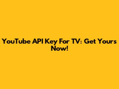 YouTube API Key For TV: Get Yours Now!
