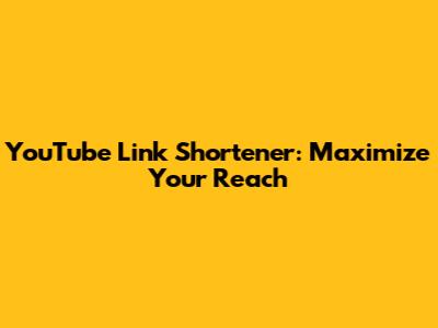 YouTube Link Shortener: Maximize Your Reach