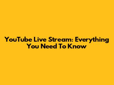 YouTube Live Stream: Everything You Need To Know