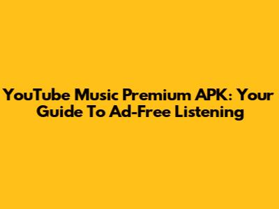 YouTube Music Premium APK: Your Guide To Ad-Free Listening