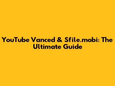 YouTube Vanced & Sfile.mobi: The Ultimate Guide