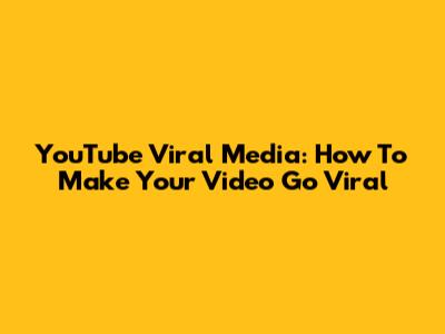 YouTube Viral Media: How To Make Your Video Go Viral