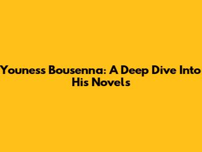 Youness Bousenna: A Deep Dive Into His Novels
