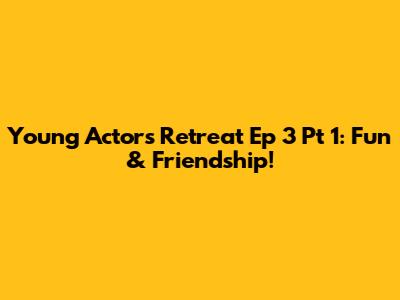 Young Actors Retreat Ep 3 Pt 1: Fun & Friendship!