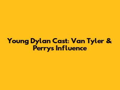 Young Dylan Cast: Van Tyler & Perry's Influence