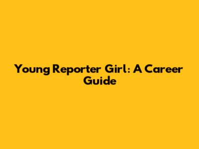 Young Reporter Girl: A Career Guide
