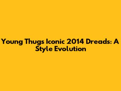 Young Thug's Iconic 2014 Dreads: A Style Evolution
