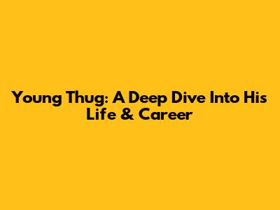 Young Thug: A Deep Dive Into His Life & Career