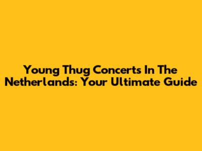 Young Thug Concerts In The Netherlands: Your Ultimate Guide