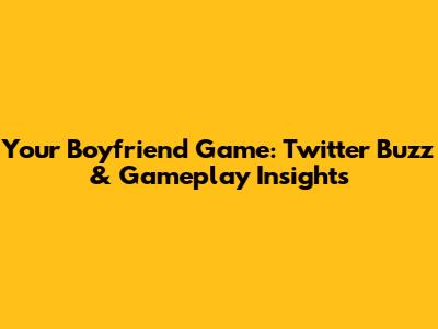 Your Boyfriend Game: Twitter Buzz & Gameplay Insights