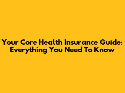 Your Core Health Insurance Guide: Everything You Need To Know