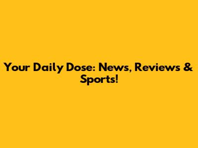 Your Daily Dose: News, Reviews & Sports!