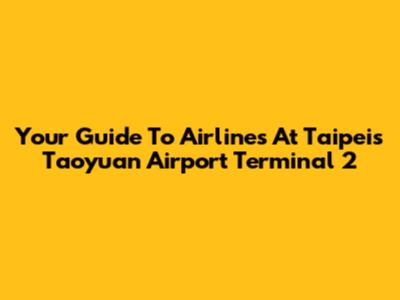 Your Guide To Airlines At Taipei's Taoyuan Airport Terminal 2