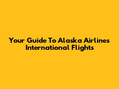 Your Guide To Alaska Airlines International Flights