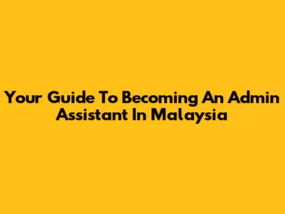 Your Guide To Becoming An Admin Assistant In Malaysia