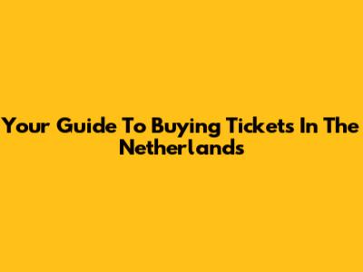 Your Guide To Buying Tickets In The Netherlands