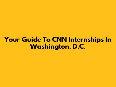 Your Guide To CNN Internships In Washington, D.C.