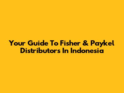 Your Guide To Fisher & Paykel Distributors In Indonesia