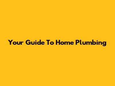 Your Guide To Home Plumbing