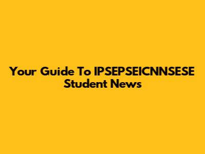 Your Guide To IPSEPSEICNNSESE Student News