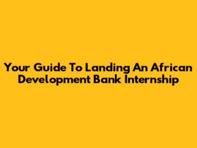 Your Guide To Landing An African Development Bank Internship