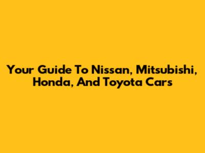 Your Guide To Nissan, Mitsubishi, Honda, And Toyota Cars