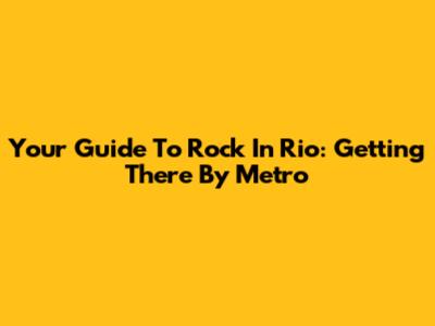 Your Guide To Rock In Rio: Getting There By Metro
