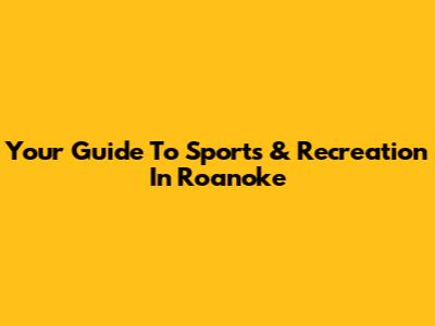 Your Guide To Sports & Recreation In Roanoke