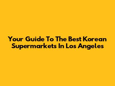 Your Guide To The Best Korean Supermarkets In Los Angeles