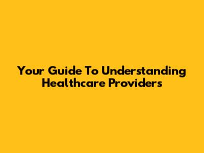 Your Guide To Understanding Healthcare Providers