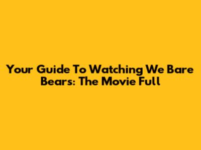 Your Guide To Watching We Bare Bears: The Movie Full