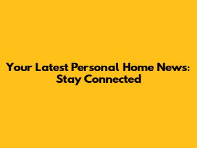 Your Latest Personal Home News: Stay Connected