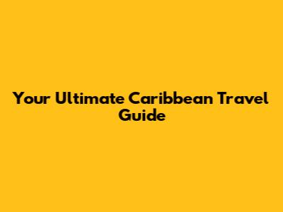 Your Ultimate Caribbean Travel Guide