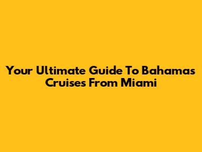 Your Ultimate Guide To Bahamas Cruises From Miami