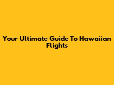 Your Ultimate Guide To Hawaiian Flights
