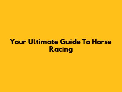 Your Ultimate Guide To Horse Racing