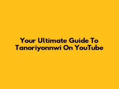 Your Ultimate Guide To Tanoriyonnwi On YouTube