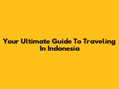 Your Ultimate Guide To Traveling In Indonesia