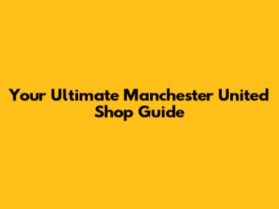 Your Ultimate Manchester United Shop Guide