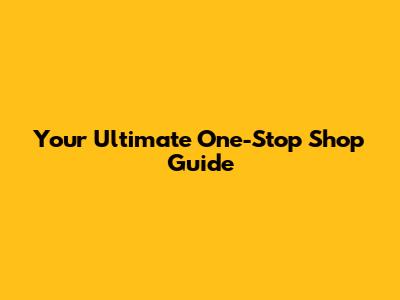 Your Ultimate One-Stop Shop Guide