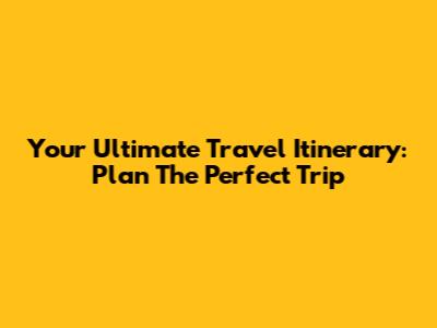 Your Ultimate Travel Itinerary: Plan The Perfect Trip