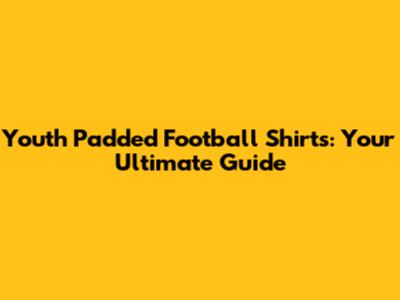 Youth Padded Football Shirts: Your Ultimate Guide