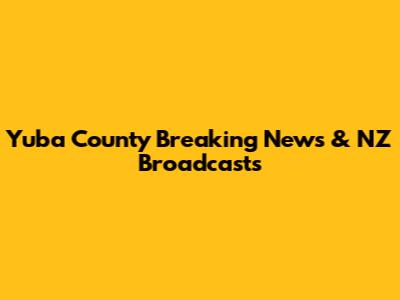 Yuba County Breaking News & NZ Broadcasts