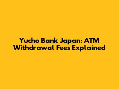 Yucho Bank Japan: ATM Withdrawal Fees Explained