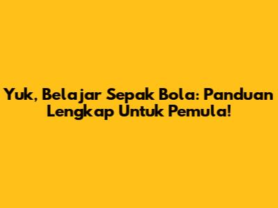 Yuk, Belajar Sepak Bola: Panduan Lengkap Untuk Pemula!