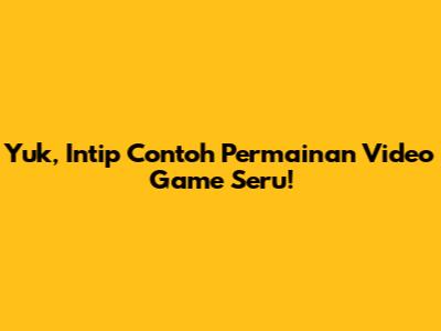 Yuk, Intip Contoh Permainan Video Game Seru!