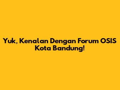 Yuk, Kenalan Dengan Forum OSIS Kota Bandung!