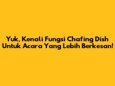 Yuk, Kenali Fungsi Chafing Dish Untuk Acara Yang Lebih Berkesan!