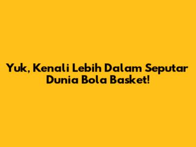 Yuk, Kenali Lebih Dalam Seputar Dunia Bola Basket!