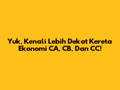 Yuk, Kenali Lebih Dekat Kereta Ekonomi CA, CB, Dan CC!